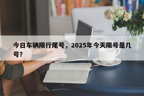 今日车辆限行尾号，2025年今天限号是几号？-第1张图片-我家生活百科
