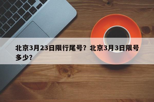 北京3月23日限行尾号？北京3月3日限号多少？-第1张图片-我家生活百科