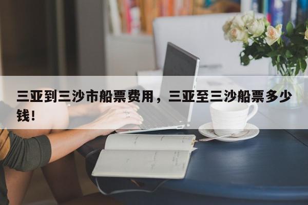 三亚到三沙市船票费用，三亚至三沙船票多少钱！-第1张图片-我家生活百科