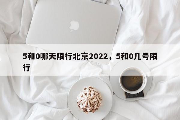5和0哪天限行北京2022，5和0几号限行-第1张图片-我家生活百科