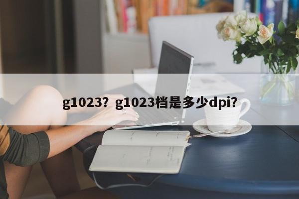 g1023？g1023档是多少dpi？-第1张图片-我家生活百科