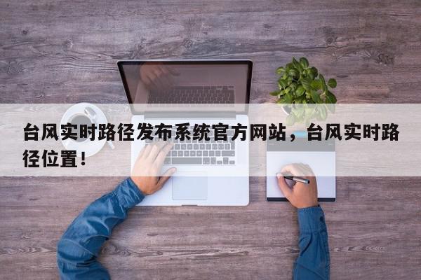 台风实时路径发布系统官方网站，台风实时路径位置！-第1张图片-我家生活百科