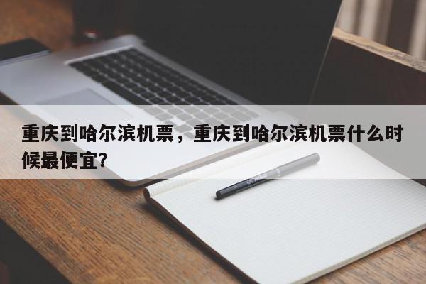 重庆到哈尔滨机票，重庆到哈尔滨机票什么时候最便宜？-第1张图片-我家生活百科
