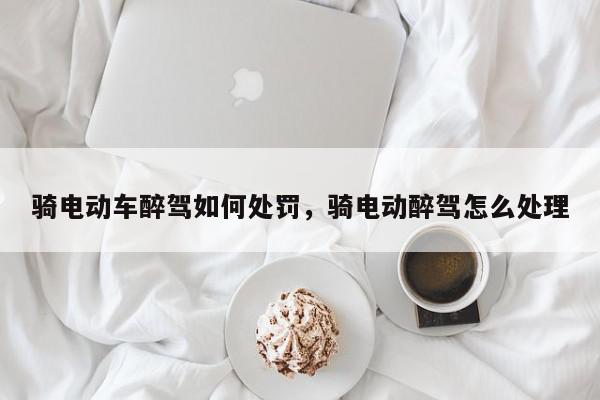 骑电动车醉驾如何处罚，骑电动醉驾怎么处理-第1张图片-我家生活百科