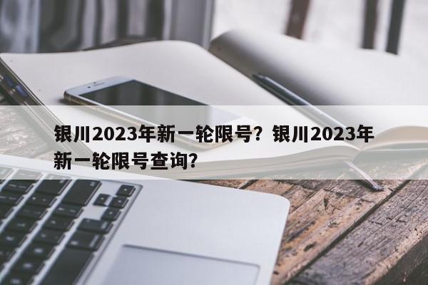 银川2023年新一轮限号？银川2023年新一轮限号查询？-第1张图片-我家生活百科