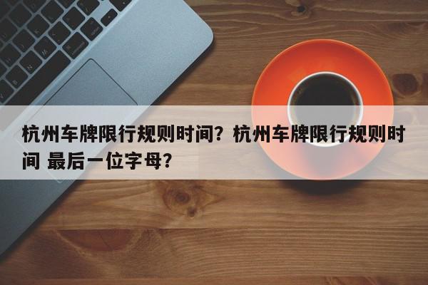 杭州车牌限行规则时间？杭州车牌限行规则时间 最后一位字母？-第1张图片-我家生活百科