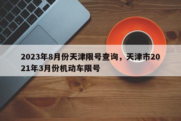 2023年8月份天津限号查询，天津市2021年3月份机动车限号-第1张图片-我家生活百科