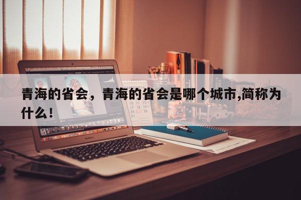 青海的省会，青海的省会是哪个城市,简称为什么！-第1张图片-我家生活百科