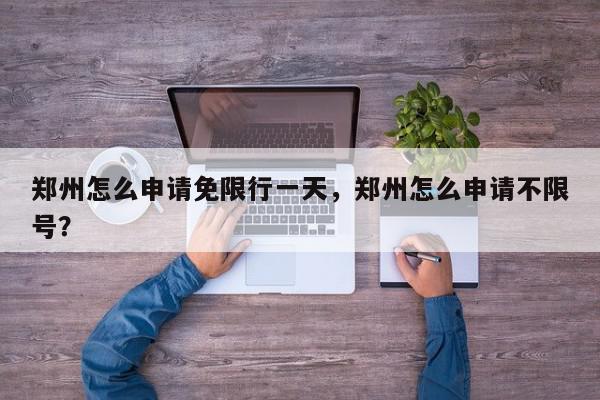 郑州怎么申请免限行一天，郑州怎么申请不限号？-第1张图片-我家生活百科